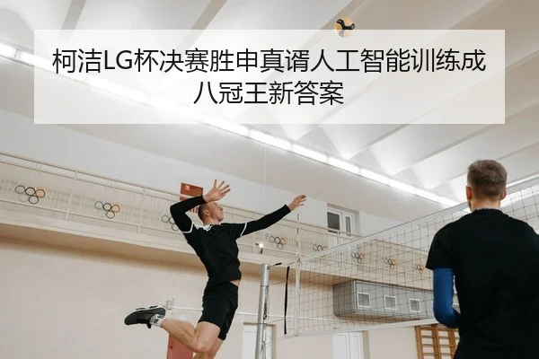 柯洁LG杯决赛胜申真谞人工智能训练成八冠王新答案