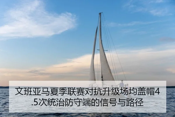 文班亚马夏季联赛对抗升级场均盖帽4.5次统治防守端的信号与路径